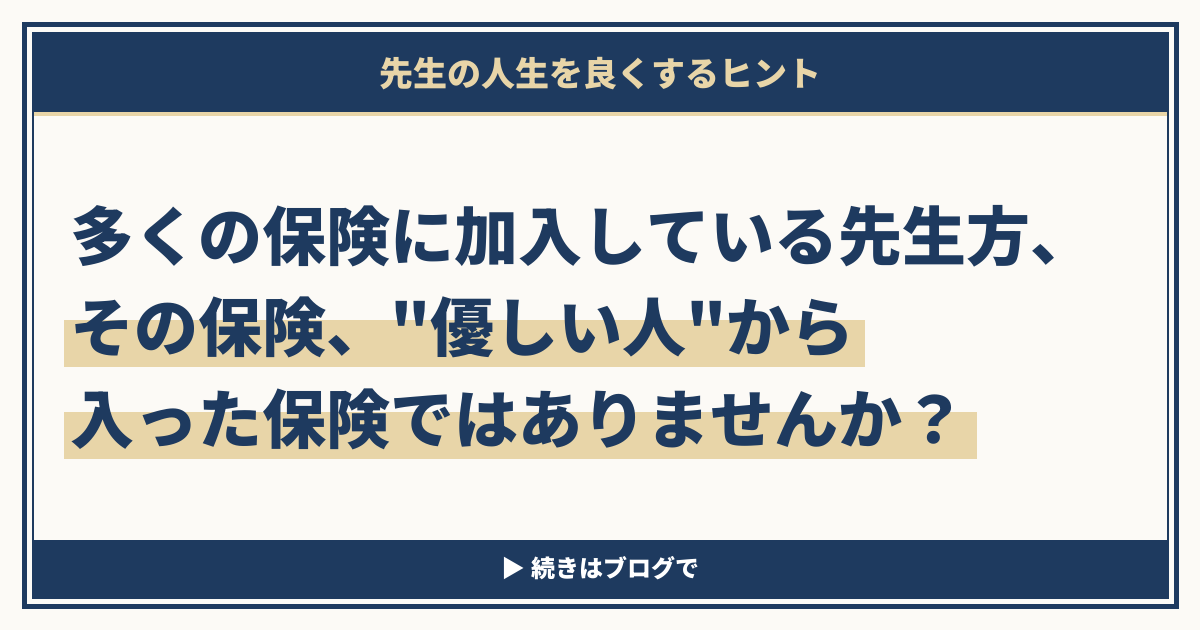 多くの保険に加入している先生方、その保険、"優しい人"から入った保険ではありませんか？